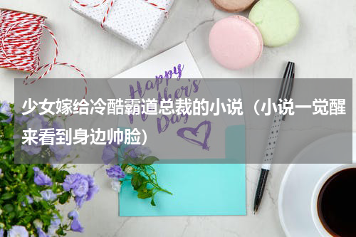 少女嫁给冷酷霸道总裁的小说（小说一觉醒来看到身边帅脸）