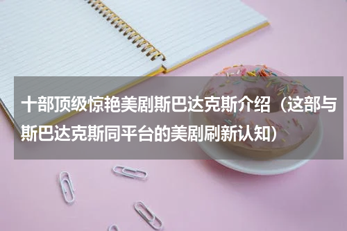 十部顶级惊艳美剧斯巴达克斯介绍（这部与斯巴达克斯同平台的美剧刷新认知）