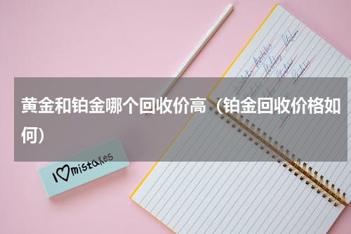 黄金和铂金哪个回收价高（铂金回收价格如何）