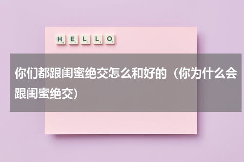 你们都跟闺蜜绝交怎么和好的（你为什么会跟闺蜜绝交）
