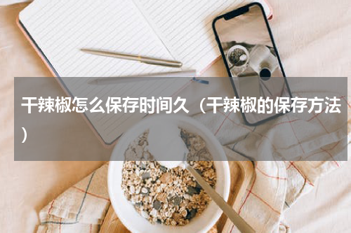 干辣椒怎么保存时间久（干辣椒的保存方法）