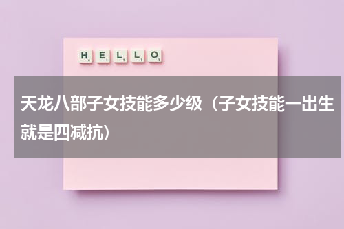 天龙八部子女技能多少级（子女技能一出生就是四减抗）