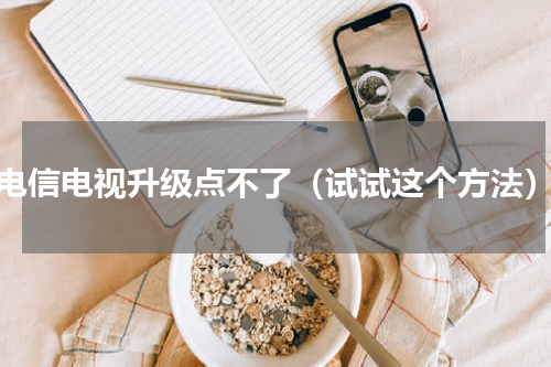 电信电视升级点不了（试试这个方法）