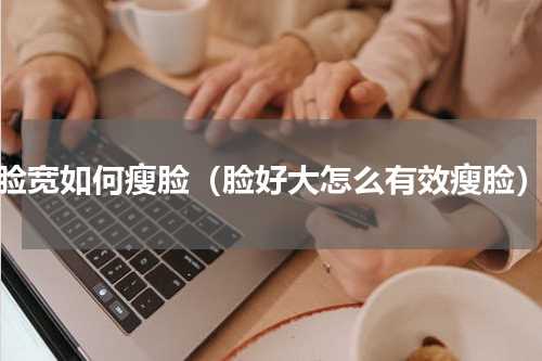 脸宽如何瘦脸（脸好大怎么有效瘦脸）