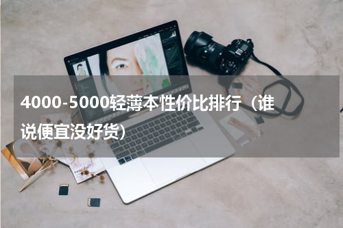 4000-5000轻薄本性价比排行（谁说便宜没好货）