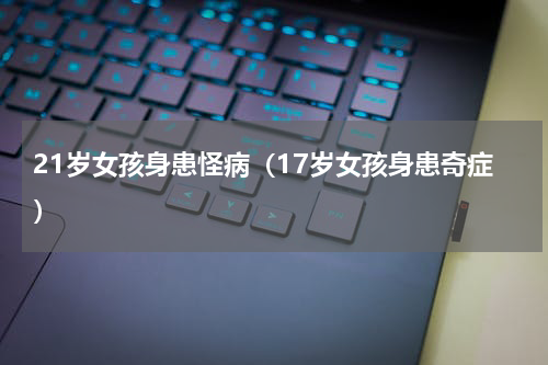 21岁女孩身患怪病（17岁女孩身患奇症）