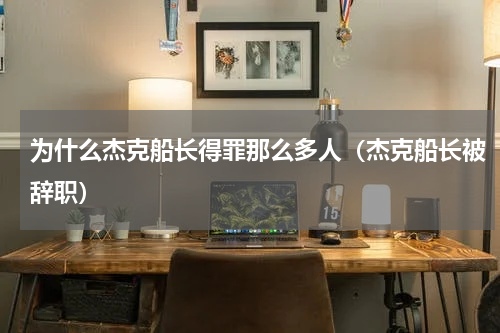 为什么杰克船长得罪那么多人（杰克船长被辞职）