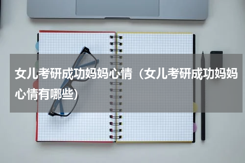 女儿考研成功妈妈心情（女儿考研成功妈妈心情有哪些）