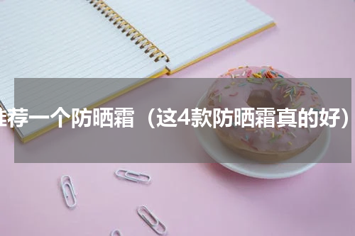 推荐一个防晒霜（这4款防晒霜真的好）
