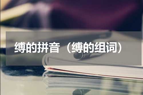 缚的拼音（缚的组词）