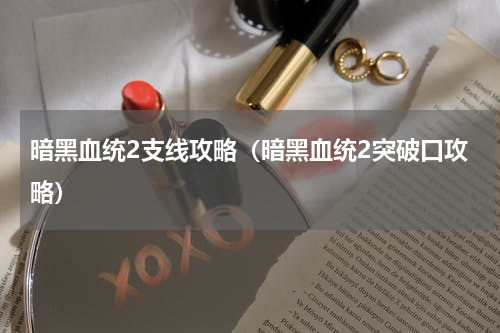 暗黑血统2支线攻略（暗黑血统2突破口攻略）