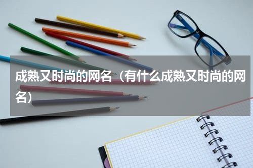 成熟又时尚的网名（有什么成熟又时尚的网名）