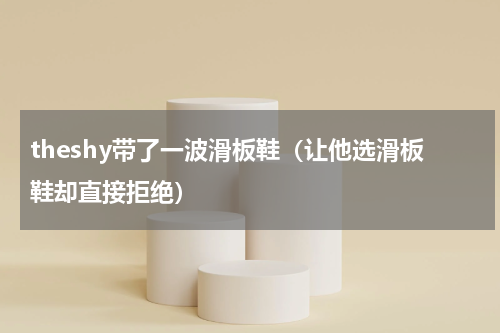 theshy带了一波滑板鞋（让他选滑板鞋却直接拒绝）