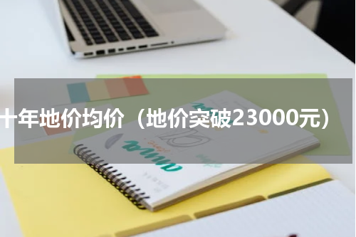 近十年地价均价（地价突破23000元）
