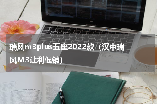 瑞风m3plus五座2022款（汉中瑞风M3让利促销）