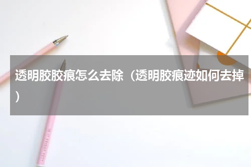 透明胶胶痕怎么去除（透明胶痕迹如何去掉）