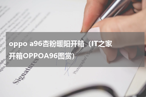 oppo a96杏粉暖阳开箱（IT之家开箱OPPOA96图赏）