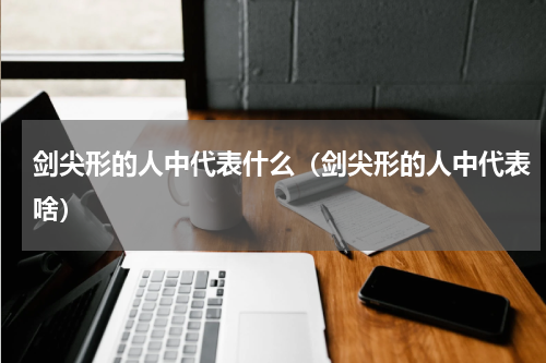剑尖形的人中代表什么（剑尖形的人中代表啥）