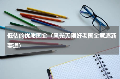 低估的优质国企（风光无限好老国企竞逐新赛道）
