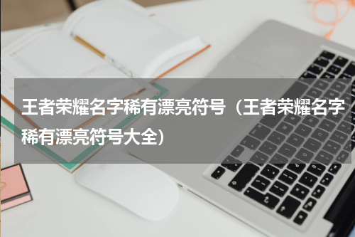 王者荣耀名字稀有漂亮符号（王者荣耀名字稀有漂亮符号大全）