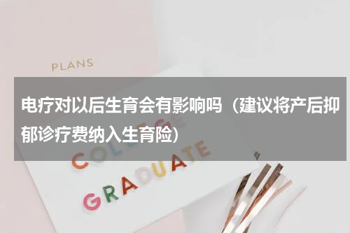 电疗对以后生育会有影响吗（建议将产后抑郁诊疗费纳入生育险）