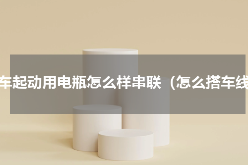 汽车起动用电瓶怎么样串联（怎么搭车线）