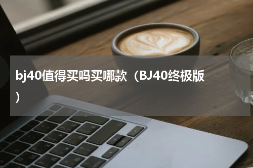bj40值得买吗买哪款（BJ40终极版）