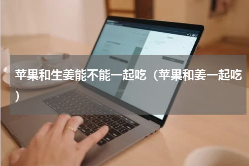 苹果和生姜能不能一起吃（苹果和姜一起吃）