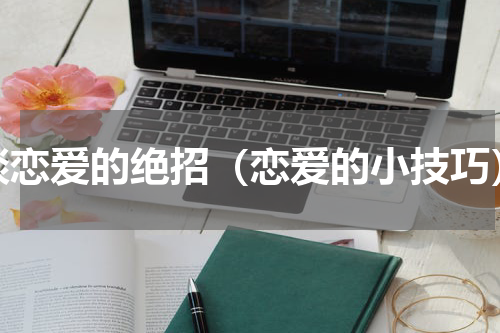 谈恋爱的绝招（恋爱的小技巧）