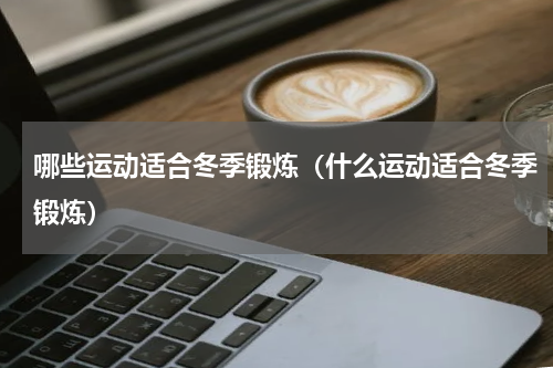 哪些运动适合冬季锻炼（什么运动适合冬季锻炼）