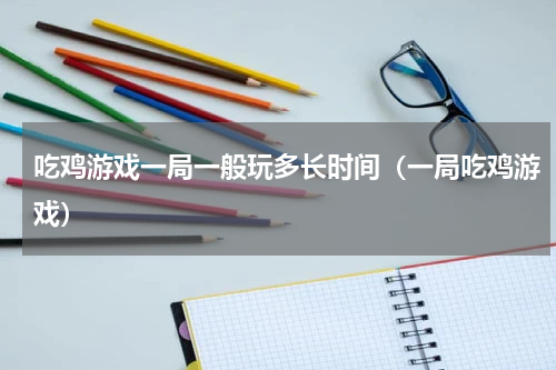 吃鸡游戏一局一般玩多长时间（一局吃鸡游戏）