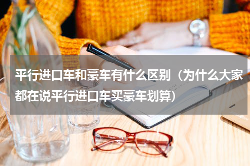 平行进口车和豪车有什么区别（为什么大家都在说平行进口车买豪车划算）