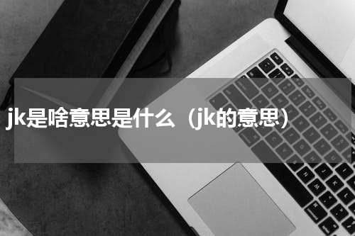 jk是啥意思是什么（jk的意思）