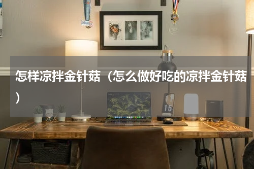 怎样凉拌金针菇（怎么做好吃的凉拌金针菇）