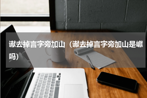 谳去掉言字旁加山（谳去掉言字旁加山是巘吗）