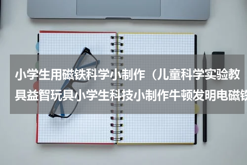 小学生用磁铁科学小制作（儿童科学实验教具益智玩具小学生科技小制作牛顿发明电磁铁）