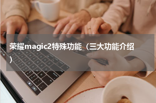 荣耀magic2特殊功能（三大功能介绍）