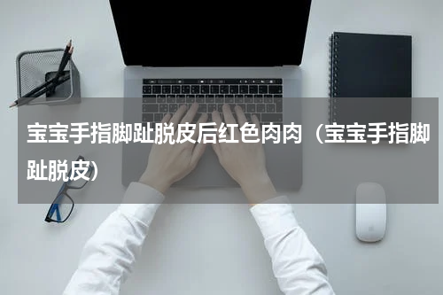 宝宝手指脚趾脱皮后红色肉肉（宝宝手指脚趾脱皮）