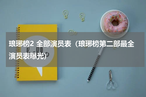 琅琊榜2 全部演员表（琅琊榜第二部最全演员表曝光）