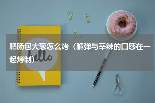 肥肠包大葱怎么烤（脆弹与辛辣的口感在一起烤制）