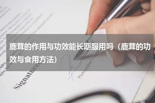 鹿茸的作用与功效能长期服用吗（鹿茸的功效与食用方法）