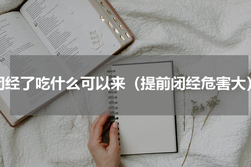 闭经了吃什么可以来（提前闭经危害大）
