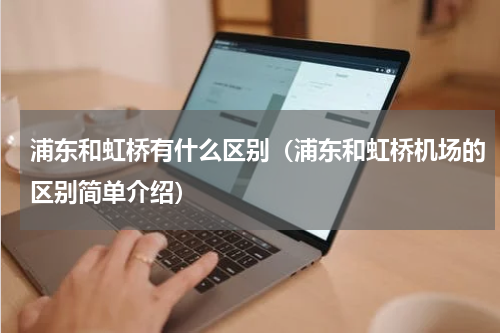 浦东和虹桥有什么区别（浦东和虹桥机场的区别简单介绍）