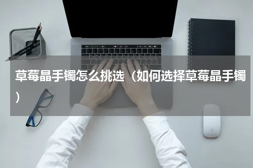 草莓晶手镯怎么挑选（如何选择草莓晶手镯）