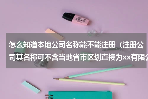 怎么知道本地公司名称能不能注册（注册公司其名称可不含当地省市区划直接为xx有限公司）