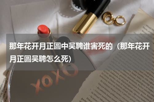 那年花开月正圆中吴聘谁害死的（那年花开月正圆吴聘怎么死）