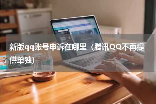 新版qq账号申诉在哪里（腾讯QQ不再提供单独）