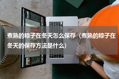 煮熟的粽子在冬天怎么保存（煮熟的粽子在冬天的保存方法是什么）