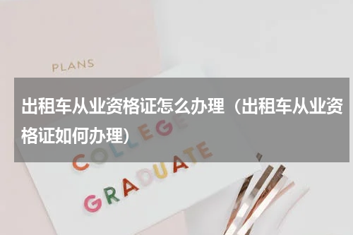 出租车从业资格证怎么办理（出租车从业资格证如何办理）