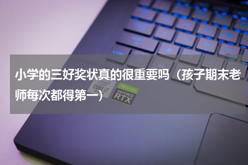 小学的三好奖状真的很重要吗（孩子期末老师每次都得第一）